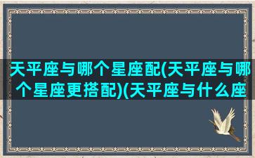 天平座与哪个星座配(天平座与哪个星座更搭配)(天平座与什么座配)