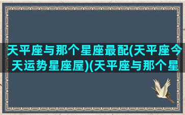 天平座与那个星座最配(天平座今天运势星座屋)(天平座与那个星座般配)