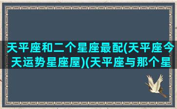 天平座和二个星座最配(天平座今天运势星座屋)(天平座与那个星座)