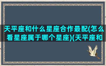 天平座和什么星座合作最配(怎么看星座属于哪个星座)(天平座和哪些星座合得来)