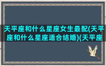 天平座和什么星座女生最配(天平座和什么星座适合结婚)(天平座和哪个星座在一起比较好)