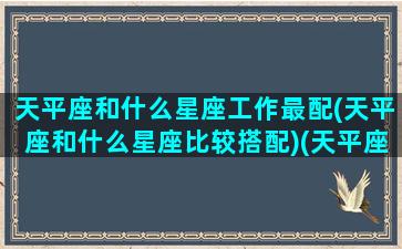 天平座和什么星座工作最配(天平座和什么星座比较搭配)(天平座和哪些星座合得来)