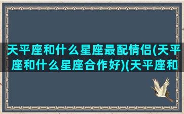 天平座和什么星座最配情侣(天平座和什么星座合作好)(天平座和什么星座比较搭配)