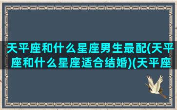 天平座和什么星座男生最配(天平座和什么星座适合结婚)(天平座跟什么星座好)