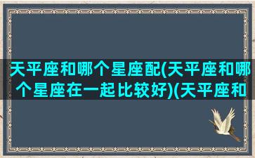 天平座和哪个星座配(天平座和哪个星座在一起比较好)(天平座和哪个星座关系最不好)