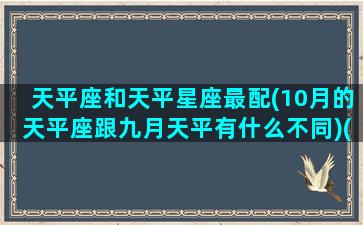 天平座和天平星座最配(10月的天平座跟九月天平有什么不同)(九月份的天平座和十月份的天平座性格有区别吗)