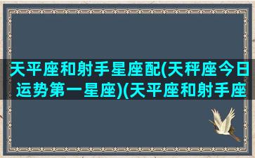 天平座和射手星座配(天秤座今日运势第一星座)(天平座和射手座合得来吗)