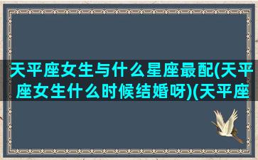 天平座女生与什么星座最配(天平座女生什么时候结婚呀)(天平座女和什么男)