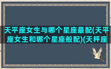 天平座女生与哪个星座最配(天平座女生和哪个星座般配)(天秤座女和什么星座最配)