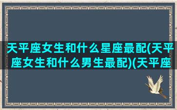 天平座女生和什么星座最配(天平座女生和什么男生最配)(天平座的女生跟什么座的男生最适合做夫妻)