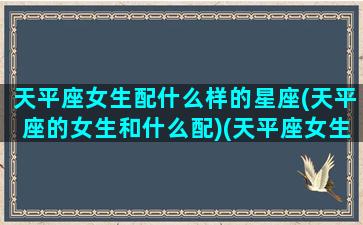 天平座女生配什么样的星座(天平座的女生和什么配)(天平座女生跟什么男生配)