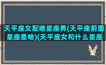 天平座女配啥星座男(天平座前面星座是啥)(天平座女和什么星座最配情侣)