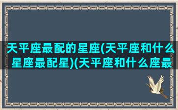 天平座最配的星座(天平座和什么星座最配星)(天平座和什么座最般配)