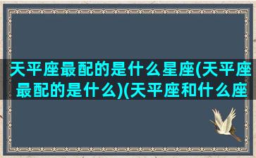 天平座最配的是什么星座(天平座最配的是什么)(天平座和什么座最般配)