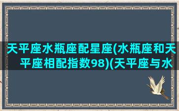 天平座水瓶座配星座(水瓶座和天平座相配指数98)(天平座与水瓶配吗)