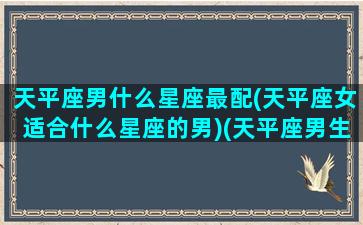 天平座男什么星座最配(天平座女适合什么星座的男)(天平座男生和什么星座女生配)