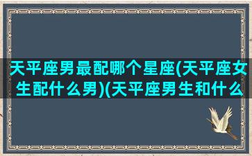 天平座男最配哪个星座(天平座女生配什么男)(天平座男生和什么座女生)