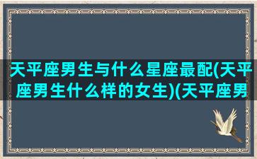 天平座男生与什么星座最配(天平座男生什么样的女生)(天平座男生和什么座女生)