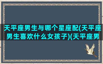 天平座男生与哪个星座配(天平座男生喜欢什么女孩子)(天平座男和什么最配)