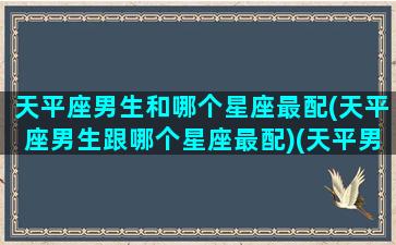 天平座男生和哪个星座最配(天平座男生跟哪个星座最配)(天平男和什么星座最配1001天平座和什么星座最配)