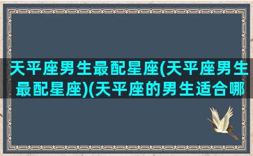 天平座男生最配星座(天平座男生最配星座)(天平座的男生适合哪个星座女生)