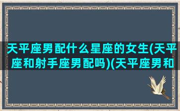 天平座男配什么星座的女生(天平座和射手座男配吗)(天平座男和什么星座最配女生)