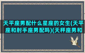 天平座男配什么星座的女生(天平座和射手座男配吗)(天秤座男和射手座女相配)