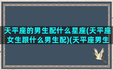 天平座的男生配什么星座(天平座女生跟什么男生配)(天平座男生配对星座)