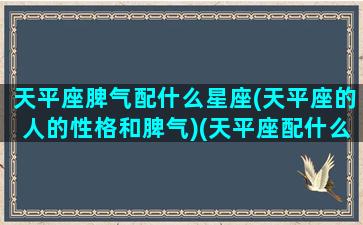 天平座脾气配什么星座(天平座的人的性格和脾气)(天平座配什么星座好)