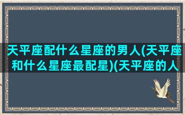 天平座配什么星座的男人(天平座和什么星座最配星)(天平座的人和什么座的人最配)