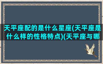 天平座配的是什么星座(天平座是什么样的性格特点)(天平座与哪些星座配)