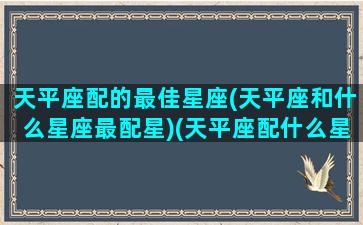 天平座配的最佳星座(天平座和什么星座最配星)(天平座配什么星座好)