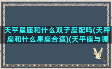 天平星座和什么双子座配吗(天秤座和什么星座合适)(天平座与哪些星座配)