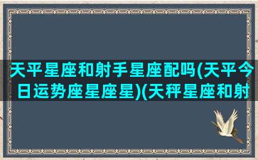 天平星座和射手星座配吗(天平今日运势座星座星)(天秤星座和射手星座和不)