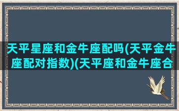 天平星座和金牛座配吗(天平金牛座配对指数)(天平座和金牛座合吗)