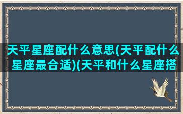 天平星座配什么意思(天平配什么星座最合适)(天平和什么星座搭配)