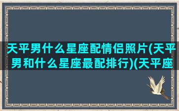 天平男什么星座配情侣照片(天平男和什么星座最配排行)(天平座男配对)