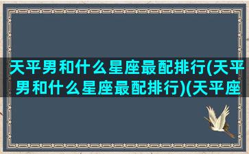 天平男和什么星座最配排行(天平男和什么星座最配排行)(天平座男和什么星座最配1001天平座和什么星座最配)