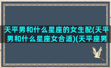 天平男和什么星座的女生配(天平男和什么星座女合适)(天平座男生和什么星座女生最配)