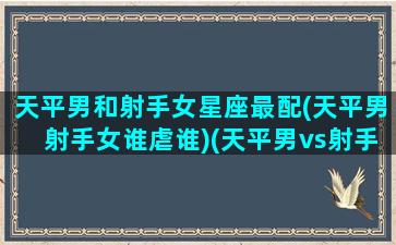 天平男和射手女星座最配(天平男射手女谁虐谁)(天平男vs射手女)