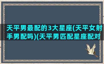 天平男最配的3大星座(天平女射手男配吗)(天平男匹配星座配对)