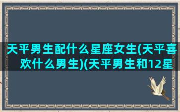 天平男生配什么星座女生(天平喜欢什么男生)(天平男生和12星座女生配对指数)