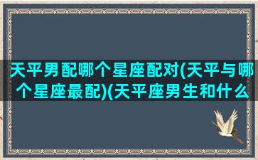 天平男配哪个星座配对(天平与哪个星座最配)(天平座男生和什么星座女生配)