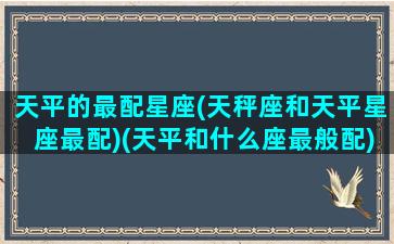 天平的最配星座(天秤座和天平星座最配)(天平和什么座最般配)