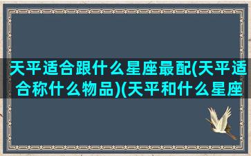 天平适合跟什么星座最配(天平适合称什么物品)(天平和什么星座相克)