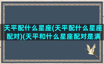 天平配什么星座(天平配什么星座配对)(天平和什么星座配对是满分)