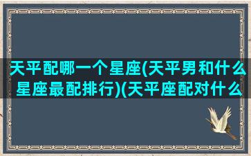 天平配哪一个星座(天平男和什么星座最配排行)(天平座配对什么座)