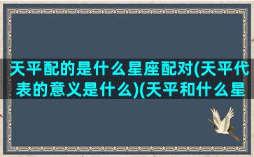 天平配的是什么星座配对(天平代表的意义是什么)(天平和什么星座配对是满分)