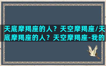 天底摩羯座的人？天空摩羯座/天底摩羯座的人？天空摩羯座-我的网站(天底星座摩羯座是什么意思)