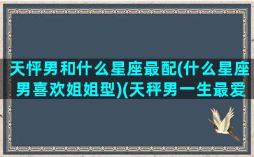 天怦男和什么星座最配(什么星座男喜欢姐姐型)(天秤男一生最爱的星座女是)